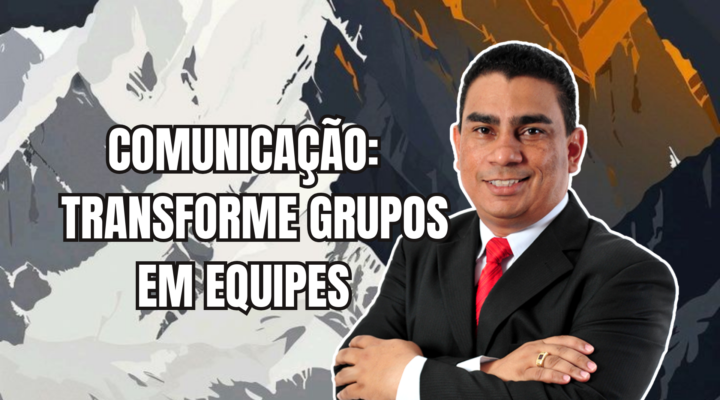 COMUNICAÇÃO: TRANSFORME GRUPOS EM EQUIPES | Prof. Alequesandro de Andrade